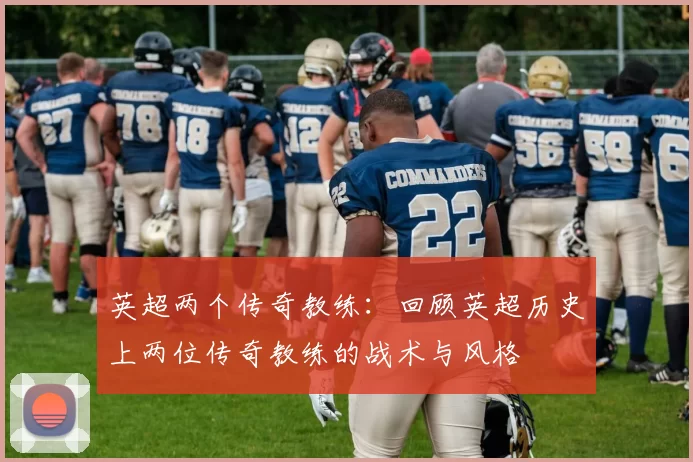 英超两个传奇教练：回顾英超历史上两位传奇教练的战术与风格