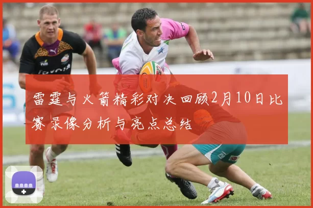 雷霆与火箭精彩对决回顾2月10日比赛录像分析与亮点总结