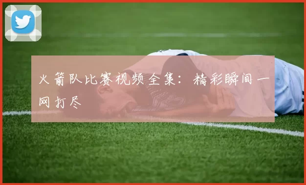 火箭队比赛视频全集：精彩瞬间一网打尽
