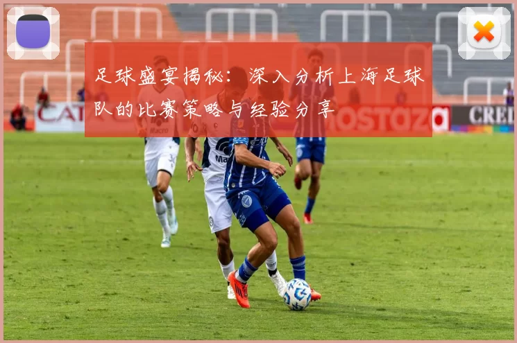 足球盛宴揭秘：深入分析上海足球队的比赛策略与经验分享