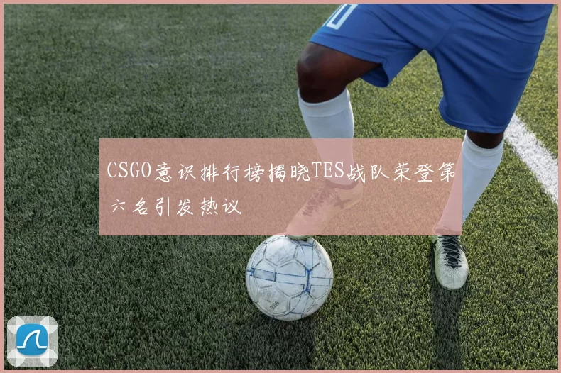 CSGO意识排行榜揭晓TES战队荣登第六名引发热议
