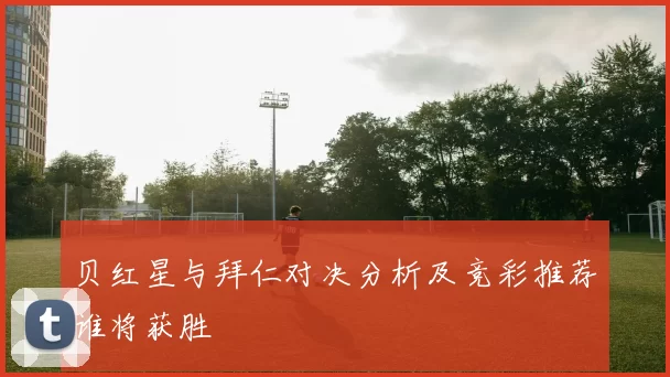贝红星与拜仁对决分析及竞彩推荐谁将获胜