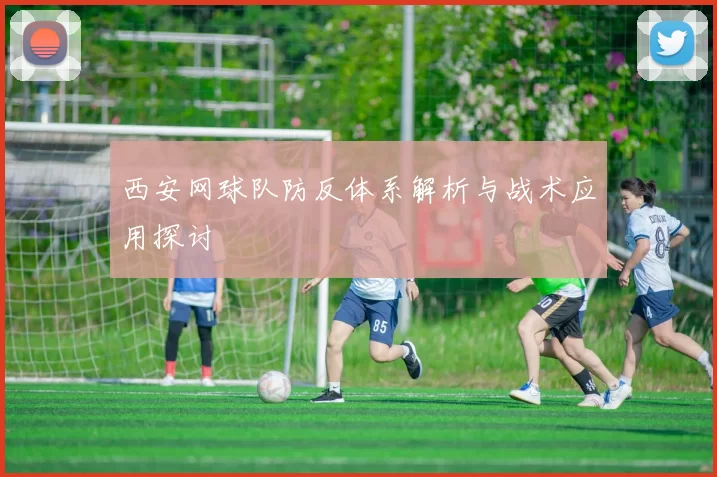 西安网球队防反体系解析与战术应用探讨