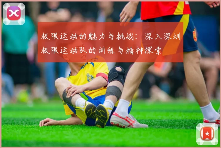 极限运动的魅力与挑战：深入深圳极限运动队的训练与精神探索