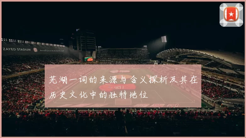 芜湖一词的来源与含义探析及其在历史文化中的独特地位