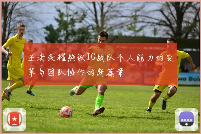 王者荣耀热议IG战队个人能力的变革与团队协作的新篇章