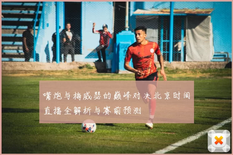 嘴炮与梅威瑟的巅峰对决北京时间直播全解析与赛前预测