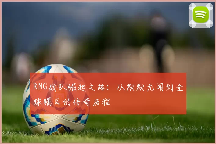 RNG战队崛起之路：从默默无闻到全球瞩目的传奇历程
