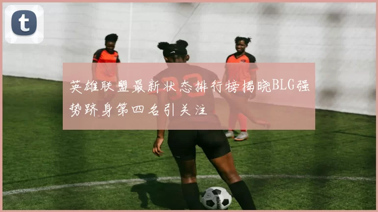 英雄联盟最新状态排行榜揭晓BLG强势跻身第四名引关注