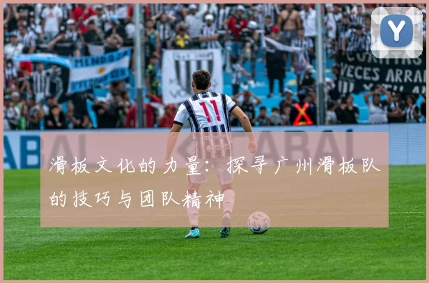 滑板文化的力量：探寻广州滑板队的技巧与团队精神