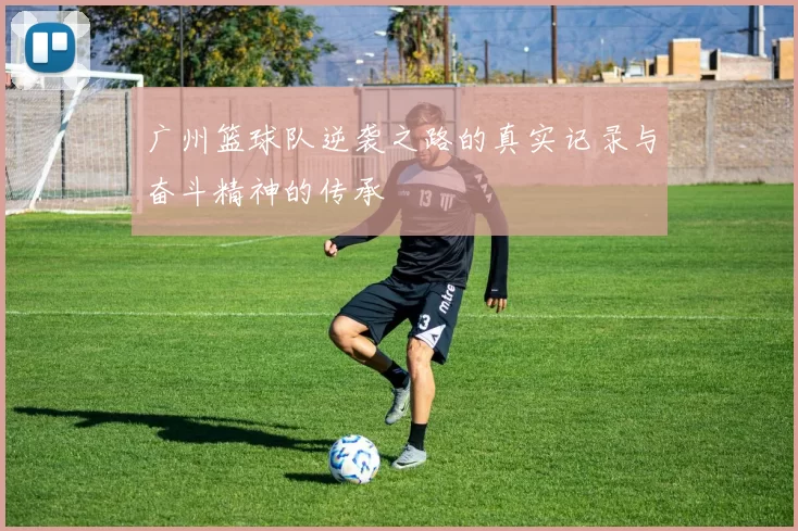 广州篮球队逆袭之路的真实记录与奋斗精神的传承