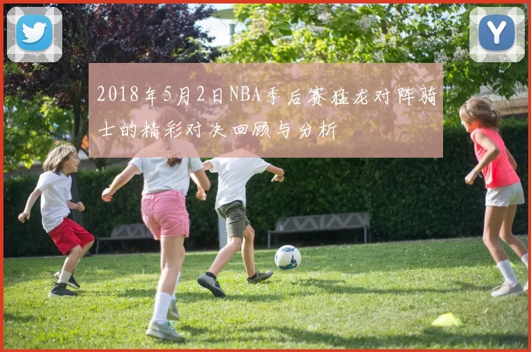 2018年5月2日NBA季后赛猛龙对阵骑士的精彩对决回顾与分析
