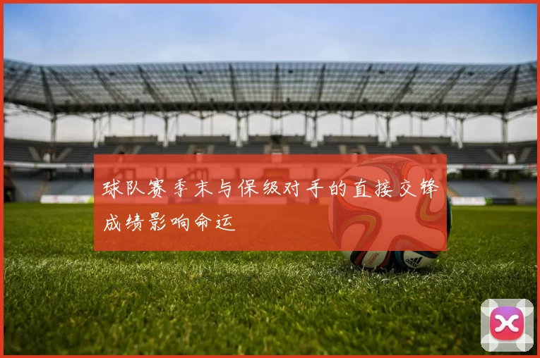球队赛季末与保级对手的直接交锋成绩影响命运