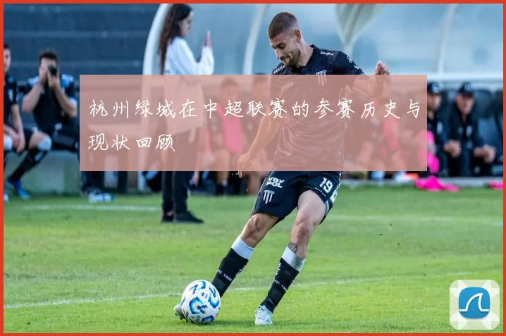 杭州绿城在中超联赛的参赛历史与现状回顾