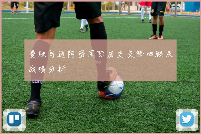 曼联与迈阿密国际历史交锋回顾及战绩分析