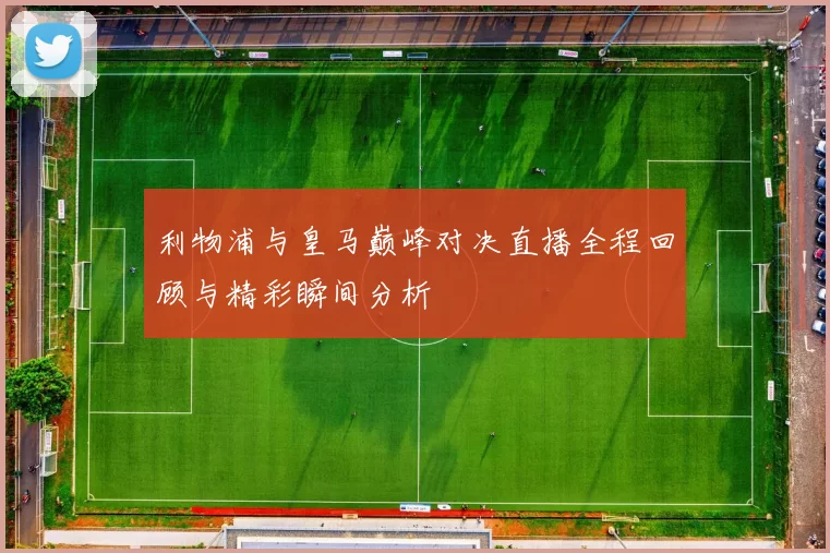 利物浦与皇马巅峰对决直播全程回顾与精彩瞬间分析