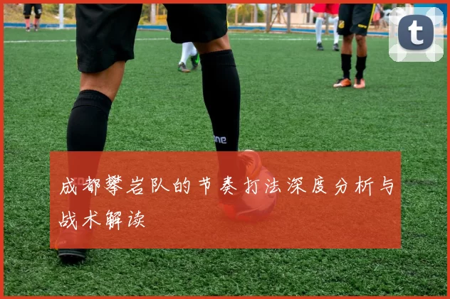 成都攀岩队的节奏打法深度分析与战术解读