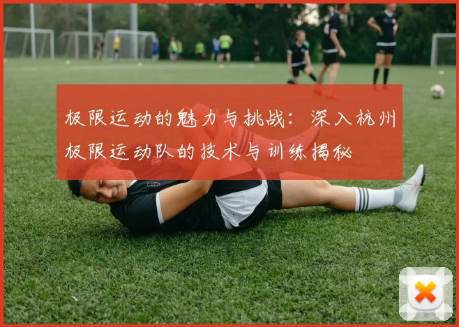 极限运动的魅力与挑战：深入杭州极限运动队的技术与训练揭秘