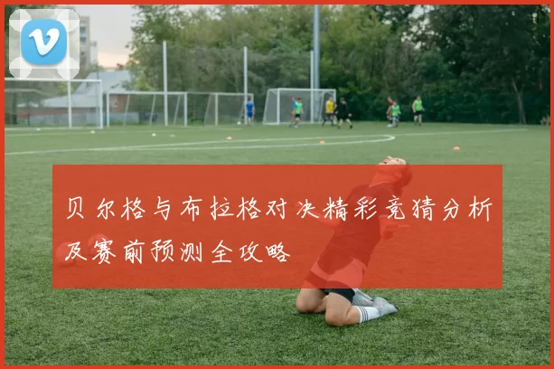 贝尔格与布拉格对决精彩竞猜分析及赛前预测全攻略