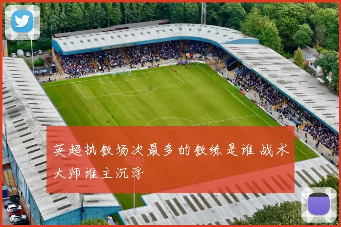 英超执教场次最多的教练是谁 战术大师谁主沉浮