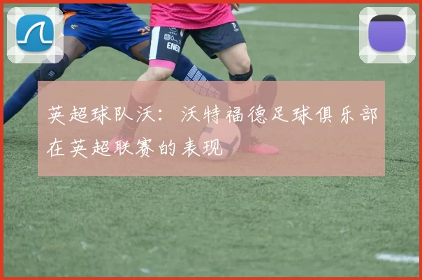 英超球队沃：沃特福德足球俱乐部在英超联赛的表现