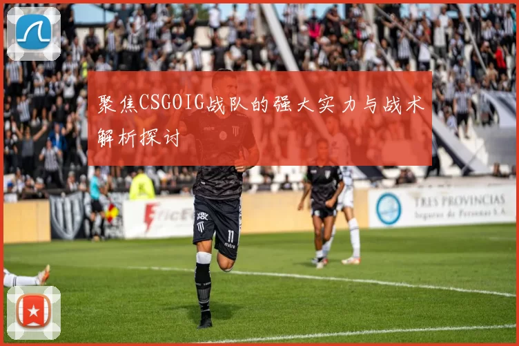 聚焦CSGOIG战队的强大实力与战术解析探讨