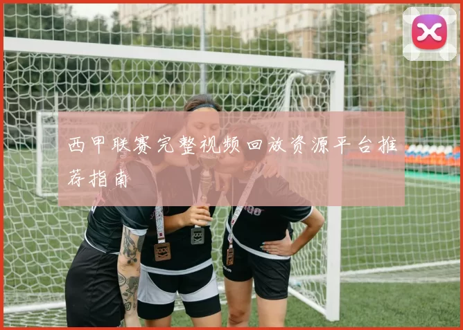 西甲联赛完整视频回放资源平台推荐指南