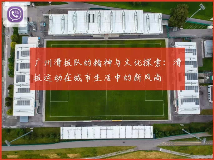 广州滑板队的精神与文化探索：滑板运动在城市生活中的新风尚