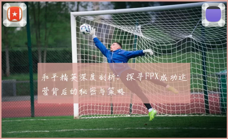 和平精英深度剖析：探寻FPX成功运营背后的秘密与策略