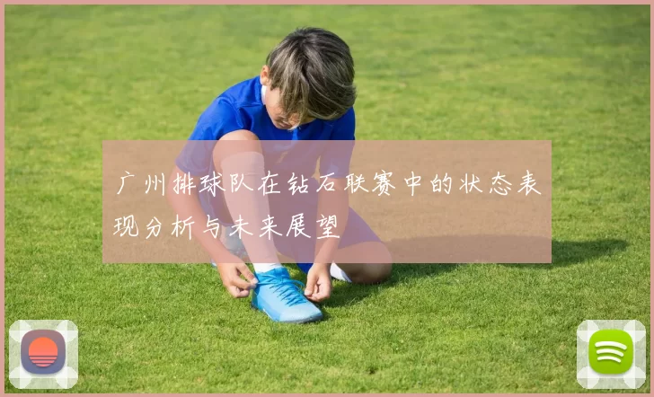 广州排球队在钻石联赛中的状态表现分析与未来展望